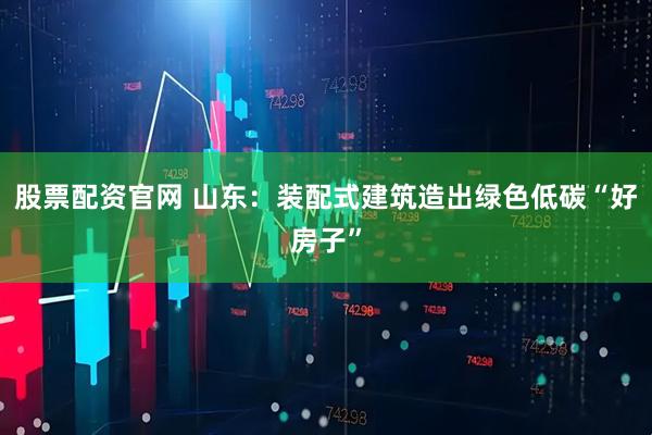 股票配资官网 山东：装配式建筑造出绿色低碳“好房子”