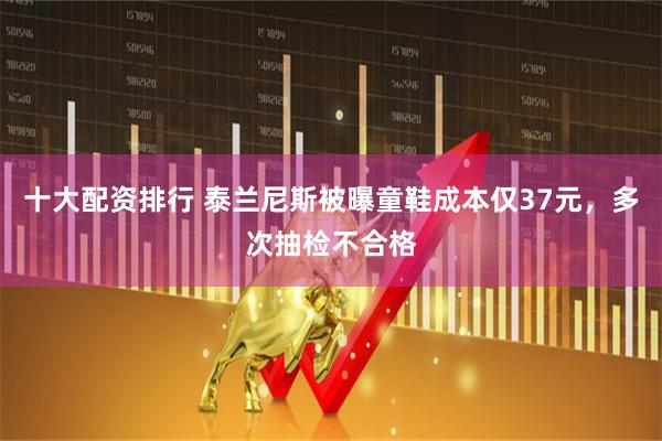 十大配资排行 泰兰尼斯被曝童鞋成本仅37元，多次抽检不合格