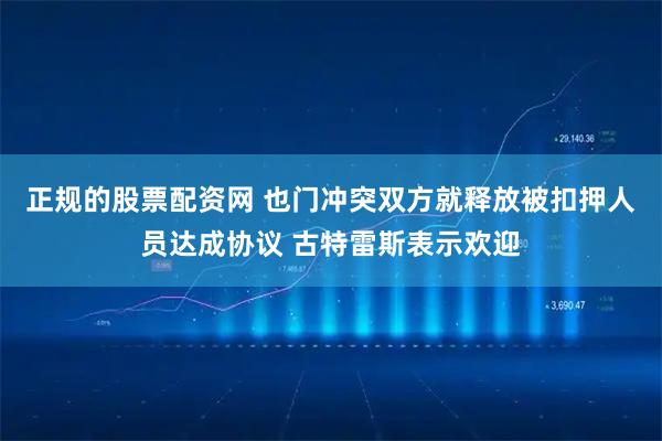 正规的股票配资网 也门冲突双方就释放被扣押人员达成协议 古特雷斯表示欢迎