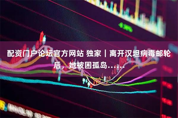 配资门户论坛官方网站 独家｜离开汉坦病毒邮轮后，她被困孤岛……