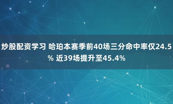 炒股配资学习 哈珀本赛季前40场三分命中率仅24.5% 近39场提升至45.4%