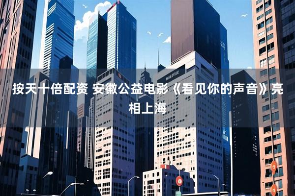 按天十倍配资 安徽公益电影《看见你的声音》亮相上海