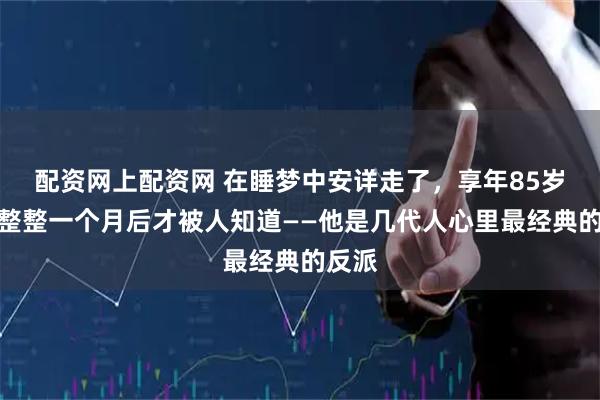 配资网上配资网 在睡梦中安详走了，享年85岁，可整整一个月后才被人知道——他是几代人心里最经典的反派