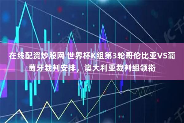 在线配资炒股网 世界杯K组第3轮哥伦比亚VS葡萄牙裁判安排，澳大利亚裁判组领衔
